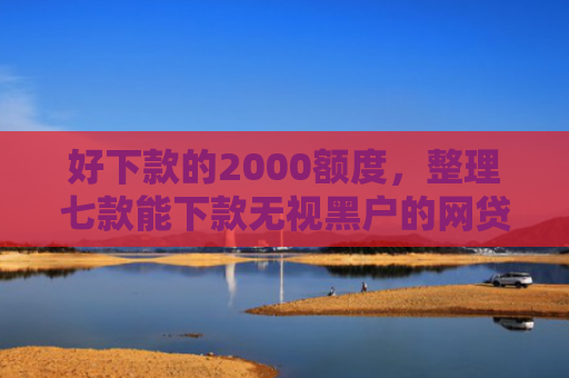 好下款的2000额度，整理七款能下款无视黑户的网贷