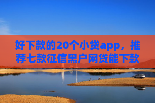 好下款的20个小贷app，推荐七款征信黑户网贷能下款