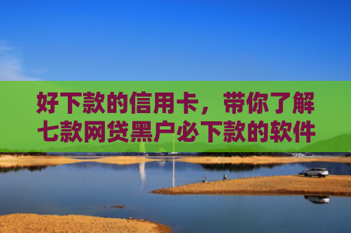 好下款的信用卡，带你了解七款网贷黑户必下款的软件