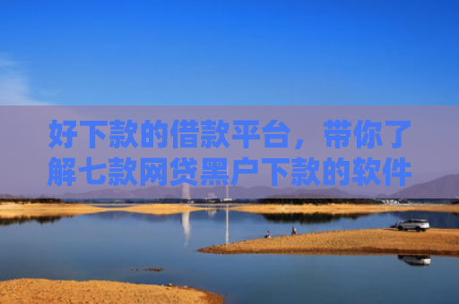 好下款的借款平台，带你了解七款网贷黑户下款的软件