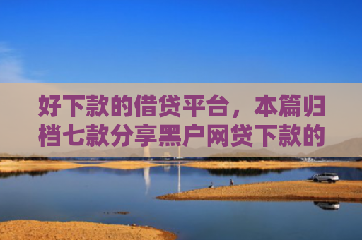 好下款的借贷平台，本篇归档七款分享黑户网贷下款的平台