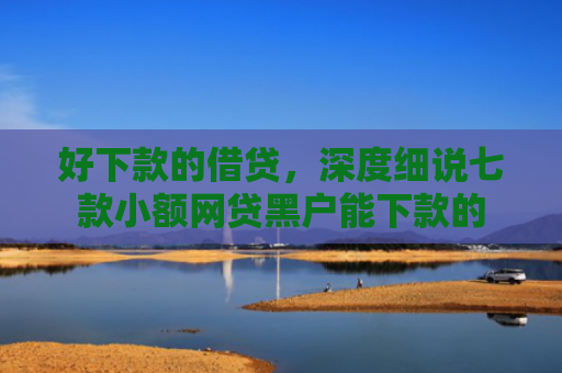 好下款的借贷，深度细说七款小额网贷黑户能下款的