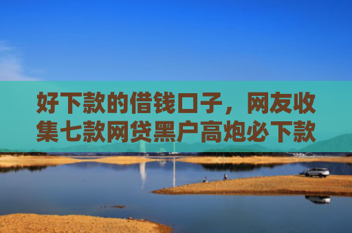 好下款的借钱口子，网友收集七款网贷黑户高炮必下款口子