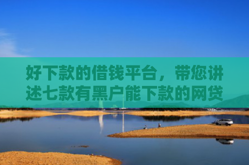 好下款的借钱平台，带您讲述七款有黑户能下款的网贷