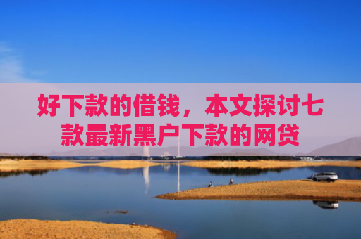 好下款的借钱，本文探讨七款最新黑户下款的网贷