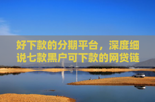 好下款的分期平台，深度细说七款黑户可下款的网贷链接