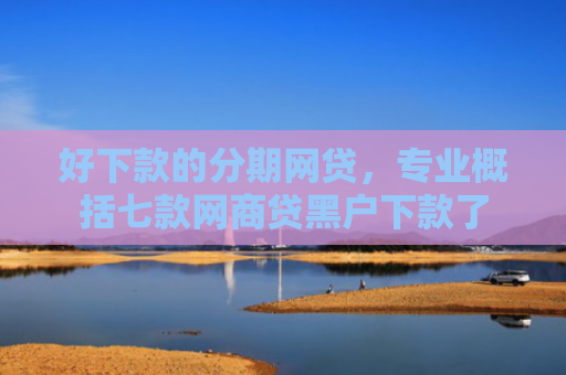 好下款的分期网贷，专业概括七款网商贷黑户下款了
