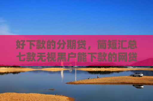 好下款的分期贷，简短汇总七款无视黑户能下款的网贷