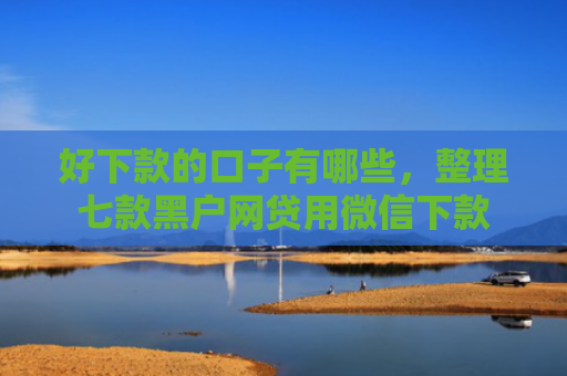 好下款的口子有哪些，整理七款黑户网贷用微信下款