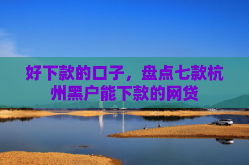 好下款的口子，盘点七款杭州黑户能下款的网贷