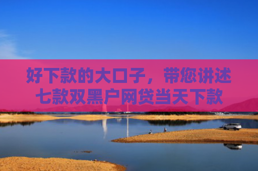 好下款的大口子，带您讲述七款双黑户网贷当天下款