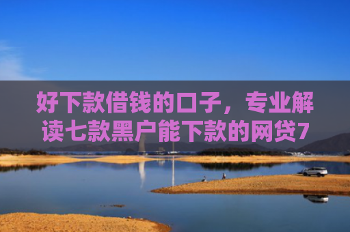 好下款借钱的口子，专业解读七款黑户能下款的网贷714