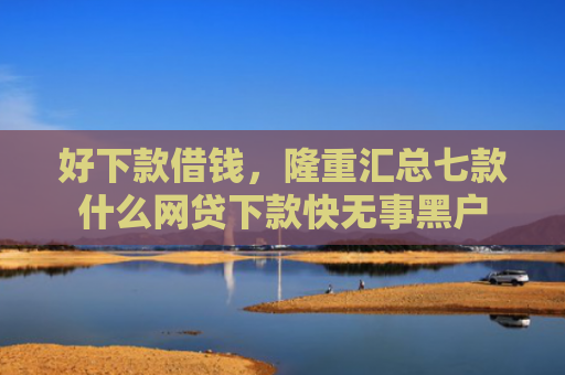 好下款借钱，隆重汇总七款什么网贷下款快无事黑户