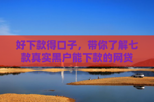 好下款得口子，带你了解七款真实黑户能下款的网贷