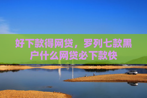 好下款得网贷，罗列七款黑户什么网贷必下款快