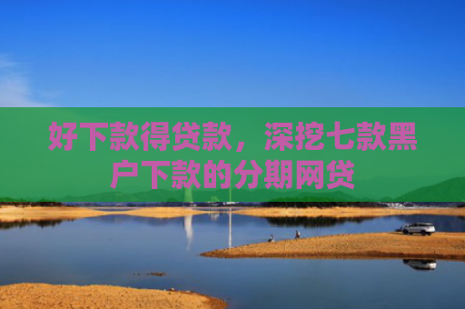 好下款得贷款，深挖七款黑户下款的分期网贷