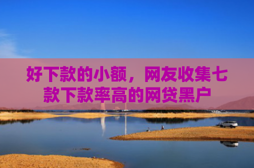 好下款的小额，网友收集七款下款率高的网贷黑户