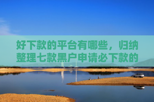 好下款的平台有哪些，归纳整理七款黑户申请必下款的网贷