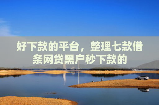 好下款的平台，整理七款借条网贷黑户秒下款的