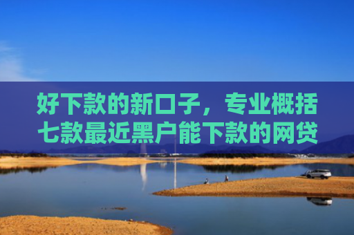 好下款的新口子，专业概括七款最近黑户能下款的网贷