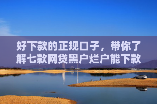 好下款的正规口子，带你了解七款网贷黑户烂户能下款