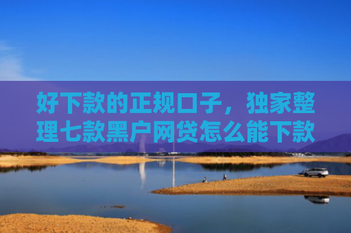 好下款的正规口子，独家整理七款黑户网贷怎么能下款