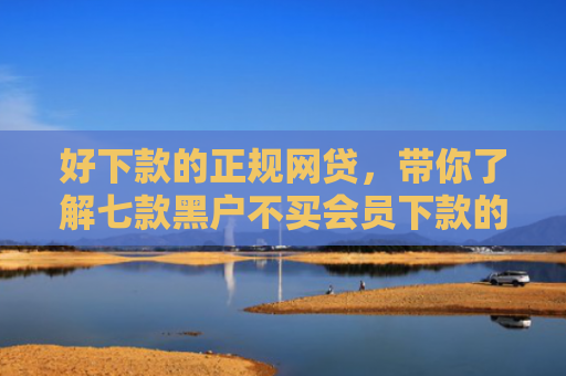 好下款的正规网贷，带你了解七款黑户不买会员下款的网贷