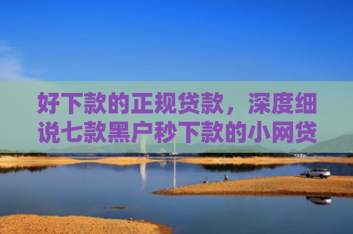 好下款的正规贷款，深度细说七款黑户秒下款的小网贷