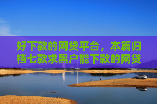 好下款的网贷平台，本篇归档七款求黑户能下款的网贷