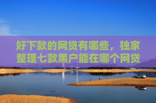 好下款的网贷有哪些，独家整理七款黑户能在哪个网贷下款