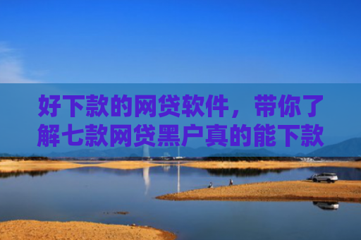 好下款的网贷软件，带你了解七款网贷黑户真的能下款吗