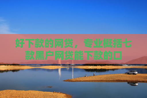 好下款的网贷，专业概括七款黑户网贷能下款的口