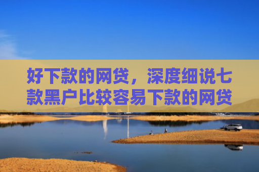 好下款的网贷，深度细说七款黑户比较容易下款的网贷