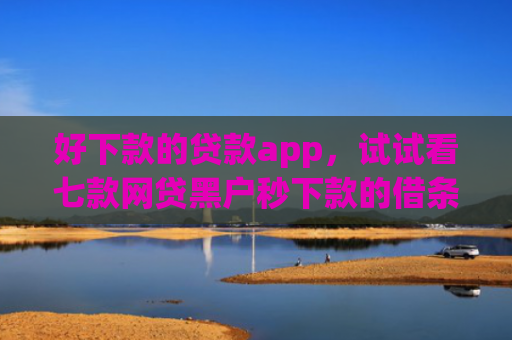 好下款的贷款app，试试看七款网贷黑户秒下款的借条