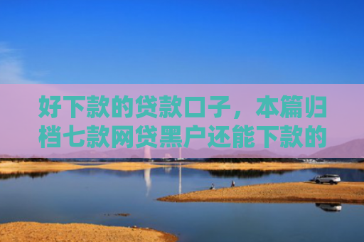 好下款的贷款口子，本篇归档七款网贷黑户还能下款的口子