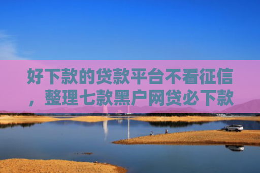 好下款的贷款平台不看征信，整理七款黑户网贷必下款新口子