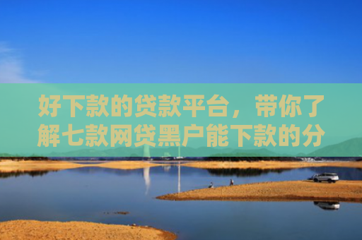 好下款的贷款平台，带你了解七款网贷黑户能下款的分期