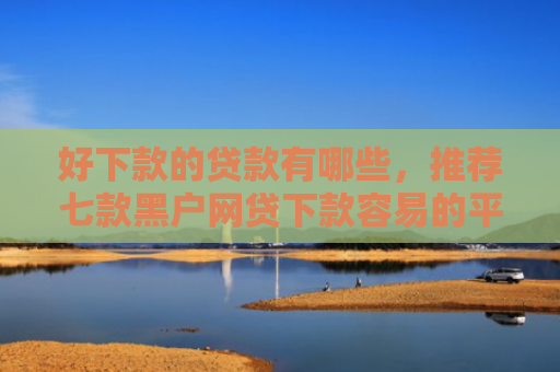 好下款的贷款有哪些，推荐七款黑户网贷下款容易的平台
