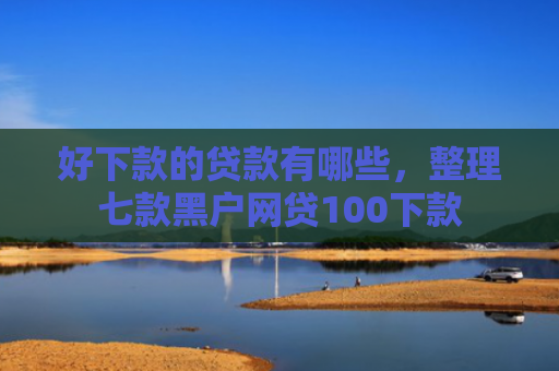 好下款的贷款有哪些，整理七款黑户网贷100下款