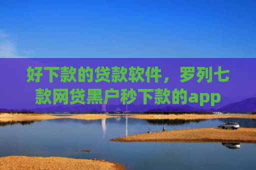 好下款的贷款软件，罗列七款网贷黑户秒下款的app