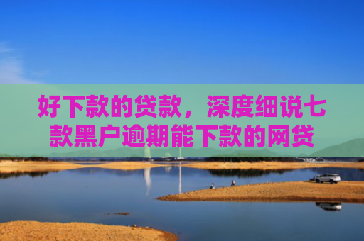 好下款的贷款，深度细说七款黑户逾期能下款的网贷