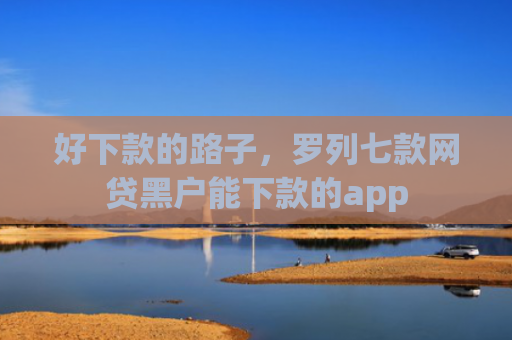 好下款的路子，罗列七款网贷黑户能下款的app