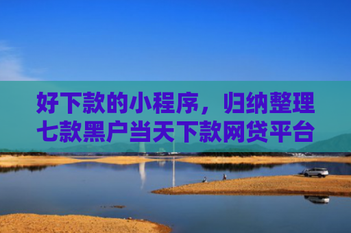 好下款的小程序，归纳整理七款黑户当天下款网贷平台