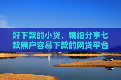 好下款的小贷，精细分享七款黑户容易下款的网贷平台