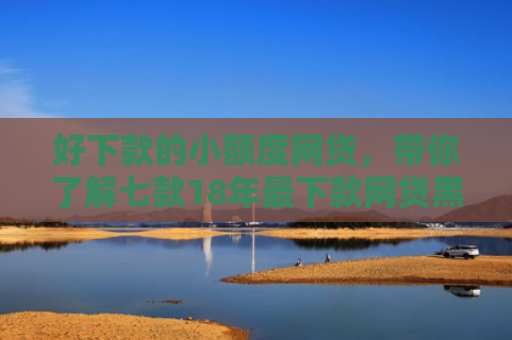 好下款的小额度网贷，带你了解七款18年最下款网贷黑户