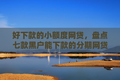 好下款的小额度网贷，盘点七款黑户能下款的分期网贷