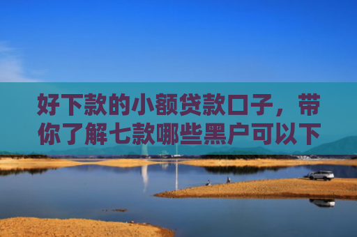 好下款的小额贷款口子，带你了解七款哪些黑户可以下款网贷