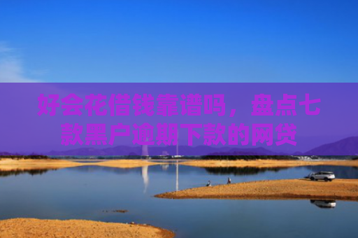 好会花借钱靠谱吗，盘点七款黑户逾期下款的网贷