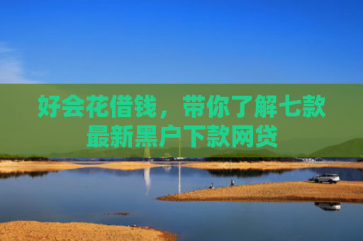 好会花借钱，带你了解七款最新黑户下款网贷