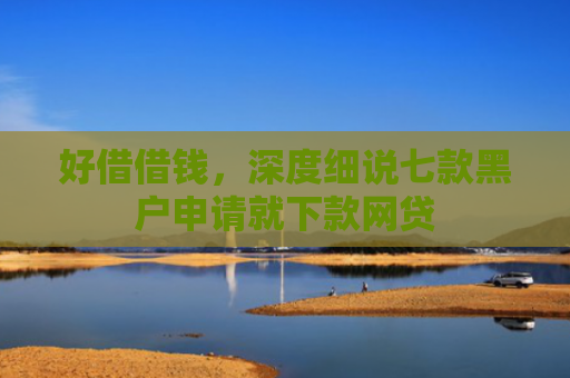 好借借钱，深度细说七款黑户申请就下款网贷